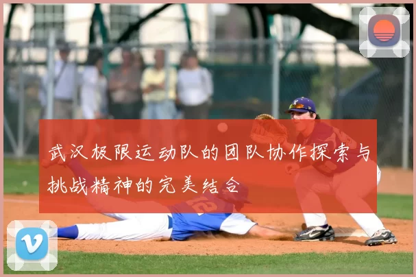 武汉极限运动队的团队协作探索与挑战精神的完美结合