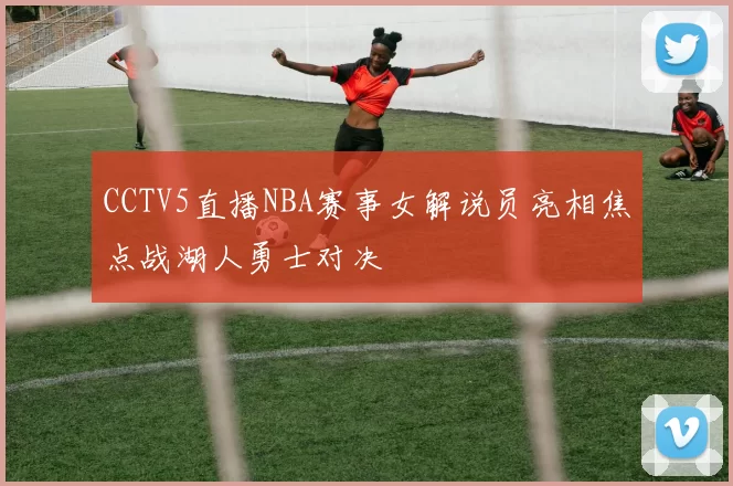 CCTV5直播NBA赛事女解说员亮相焦点战湖人勇士对决
