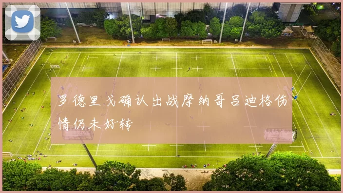罗德里戈确认出战摩纳哥吕迪格伤情仍未好转