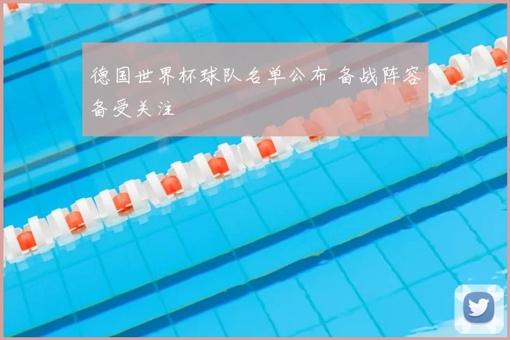 德国世界杯球队名单公布 备战阵容备受关注