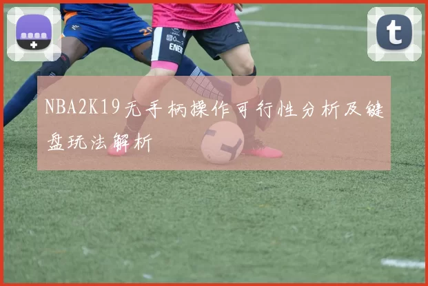 NBA2K19无手柄操作可行性分析及键盘玩法解析