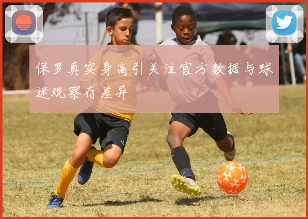 保罗真实身高引关注官方数据与球迷观察存差异