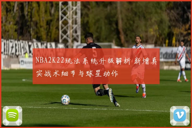NBA2K22玩法系统升级解析 新增真实战术细节与球星动作