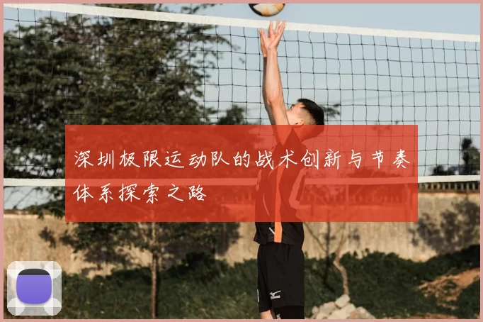 深圳极限运动队的战术创新与节奏体系探索之路