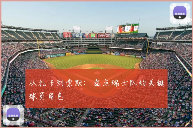 从扎卡到索默：盘点瑞士队的关键球员角色