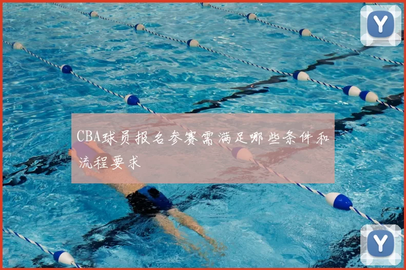 CBA球员报名参赛需满足哪些条件和流程要求