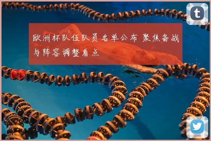 欧洲杯队伍队员名单公布 聚焦备战与阵容调整看点