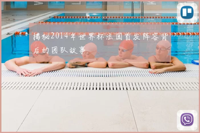 揭秘2014年世界杯法国首发阵容背后的团队故事