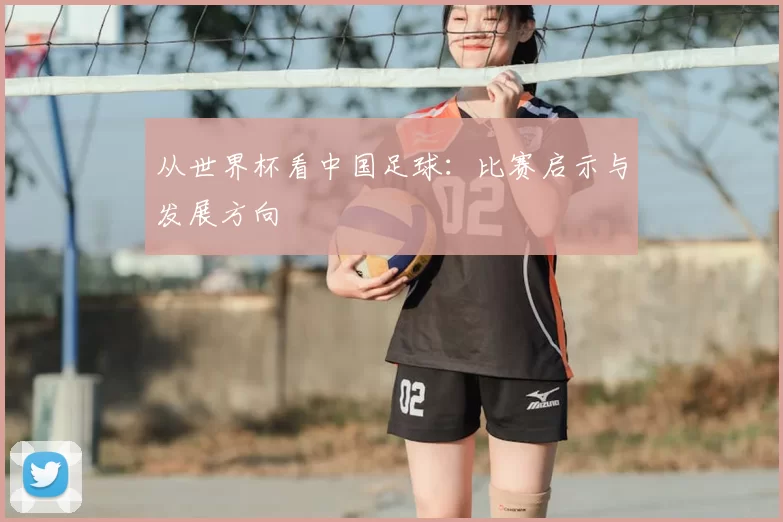 从世界杯看中国足球:比赛启示与发展方向
