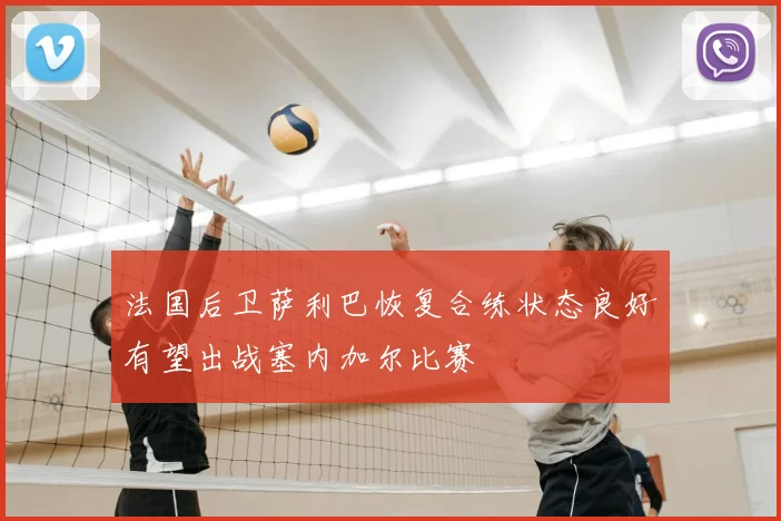 法国后卫萨利巴恢复合练状态良好有望出战塞内加尔比赛