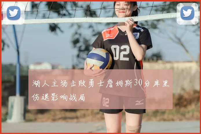 湖人主场击败勇士詹姆斯30分库里伤退影响战局