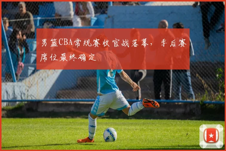 男篮CBA常规赛收官战落幕，季后赛席位最终确定
