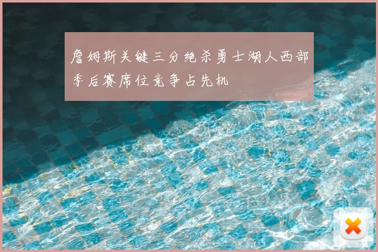 詹姆斯关键三分绝杀勇士湖人西部季后赛席位竞争占先机