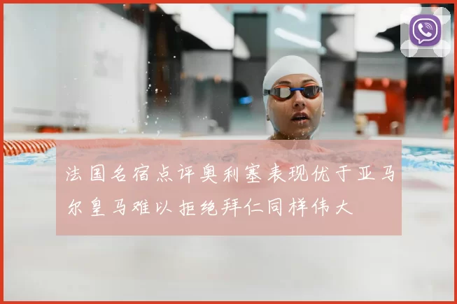 法国名宿点评奥利塞表现优于亚马尔皇马难以拒绝拜仁同样伟大