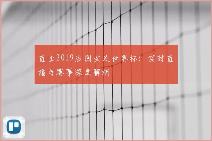 直击2019法国女足世界杯：实时直播与赛事深度解析