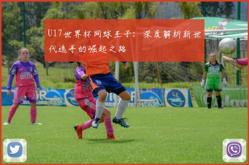 U17世界杯网球王子：深度解析新世代选手的崛起之路