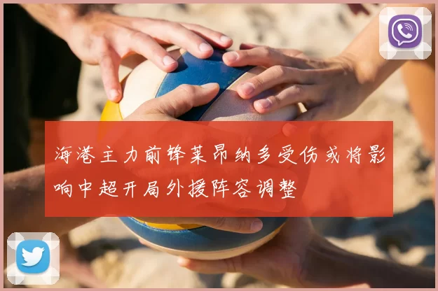 海港主力前锋莱昂纳多受伤或将影响中超开局外援阵容调整
