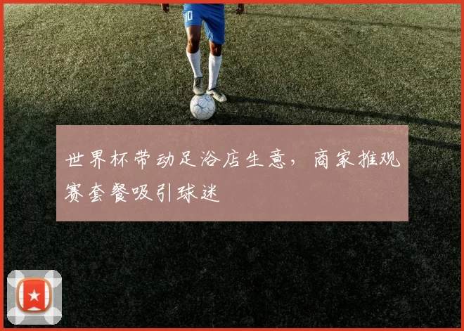 世界杯带动足浴店生意,商家推观赛套餐吸引球迷