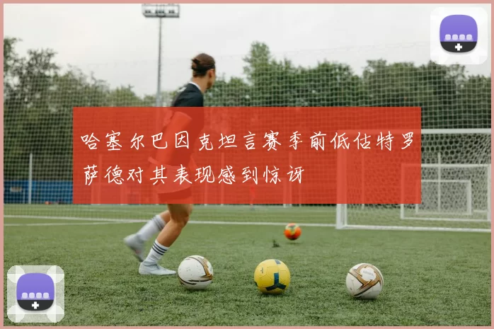 哈塞尔巴因克坦言赛季前低估特罗萨德对其表现感到惊讶