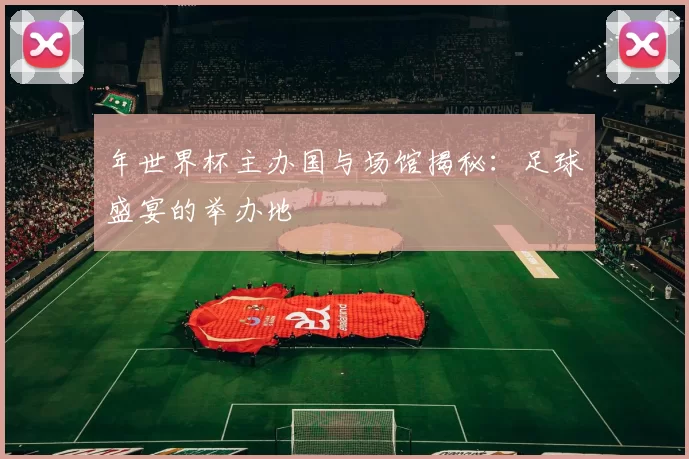 年世界杯主办国与场馆揭秘：足球盛宴的举办地