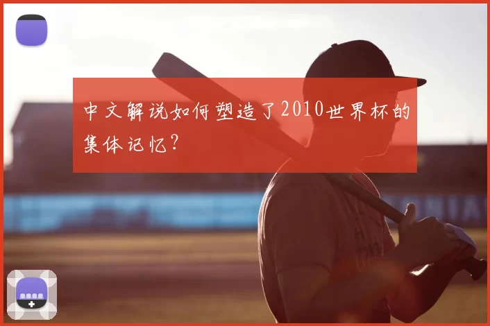 中文解说如何塑造了2010世界杯的集体记忆？