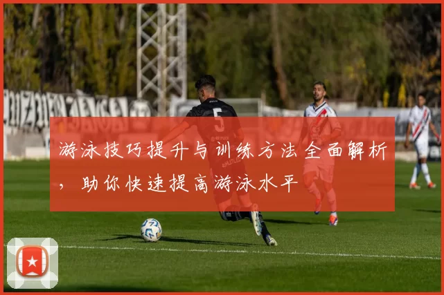 游泳技巧提升与训练方法全面解析，助你快速提高游泳水平