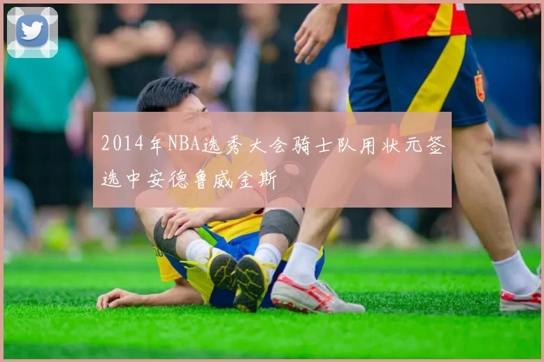 2014年NBA选秀大会骑士队用状元签选中安德鲁威金斯