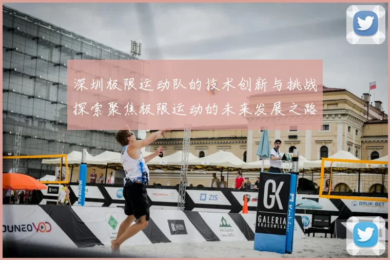 深圳极限运动队的技术创新与挑战探索聚焦极限运动的未来发展之路