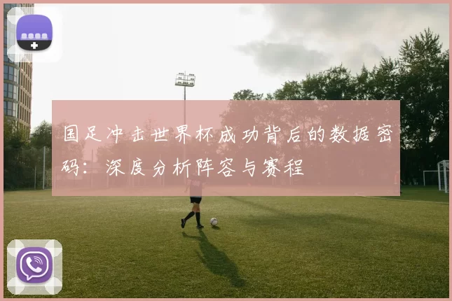 国足冲击世界杯成功背后的数据密码:深度分析阵容与赛程
