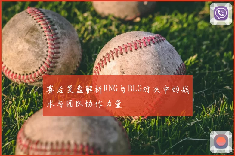 赛后复盘解析RNG与BLG对决中的战术与团队协作力量