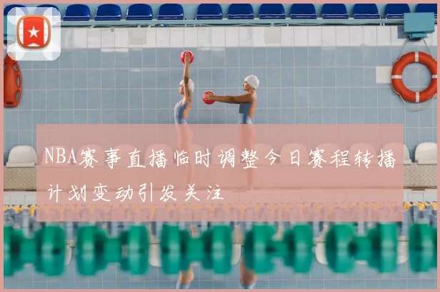 NBA赛事直播临时调整今日赛程转播计划变动引发关注
