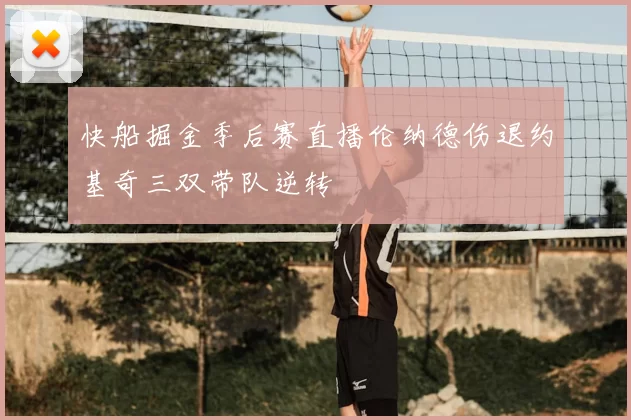 快船掘金季后赛直播伦纳德伤退约基奇三双带队逆转