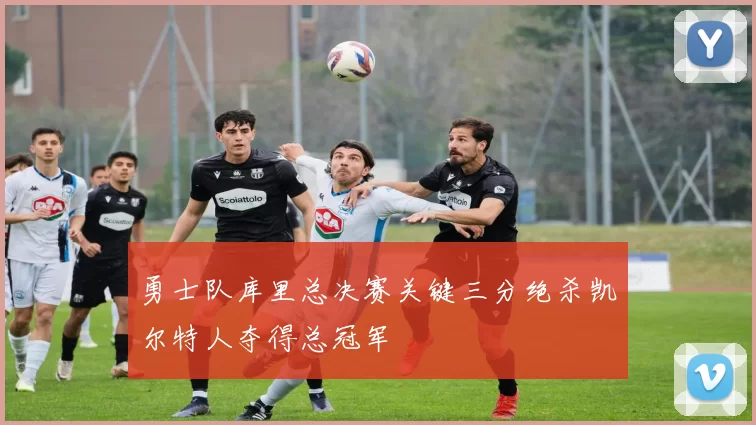 勇士队库里总决赛关键三分绝杀凯尔特人夺得总冠军