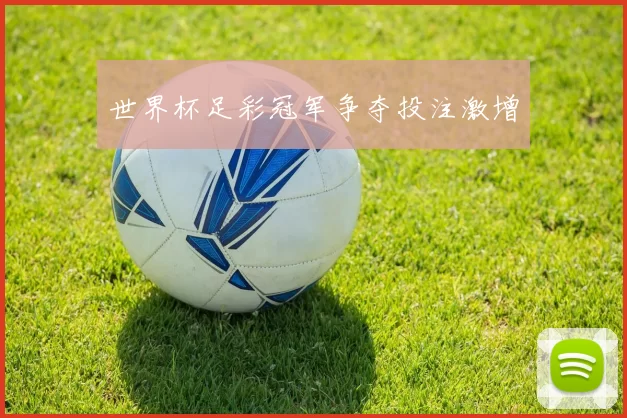 世界杯足彩冠军争夺投注激增