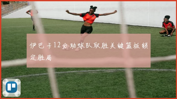 伊巴卡12分助球队取胜关键篮板锁定胜局