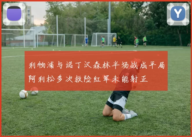 利物浦与诺丁汉森林半场战成平局阿利松多次救险红军未能射正