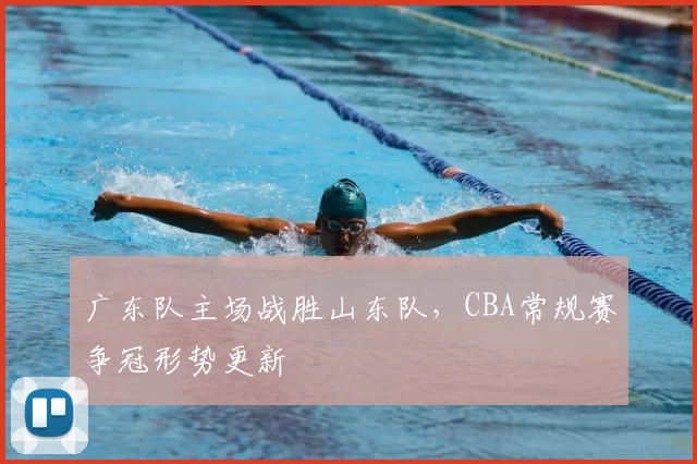 广东队主场战胜山东队,CBA常规赛争冠形势更新