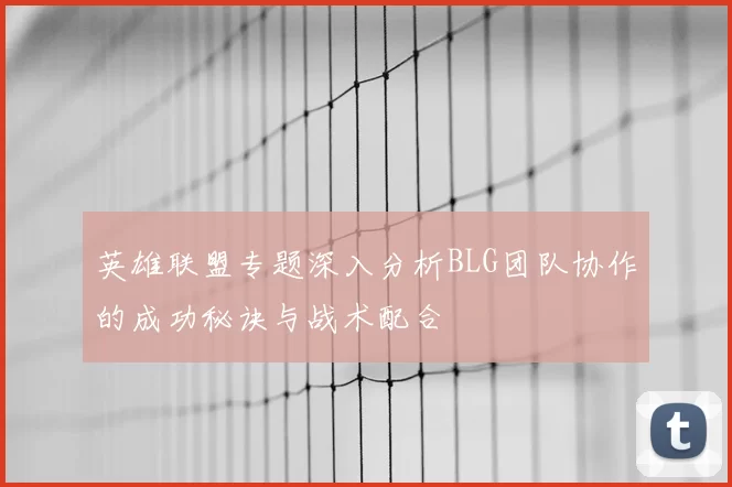 英雄联盟专题深入分析BLG团队协作的成功秘诀与战术配合