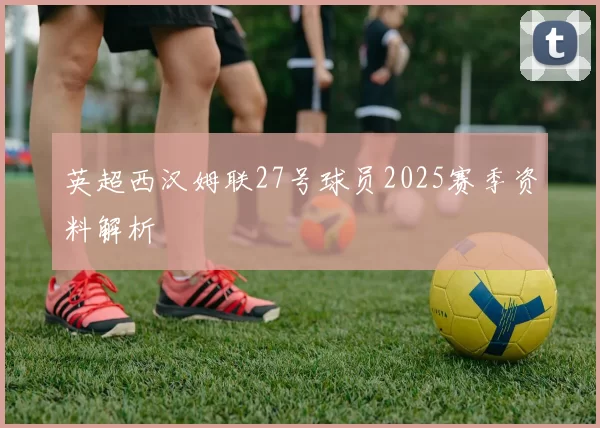 英超西汉姆联27号球员2025赛季资料解析