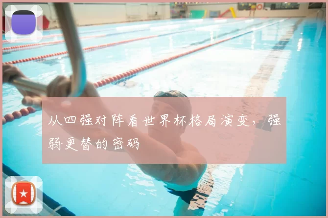 从四强对阵看世界杯格局演变,强弱更替的密码