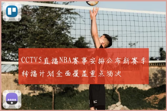 CCTV5直播NBA赛事安排公布新赛季转播计划全面覆盖重点场次