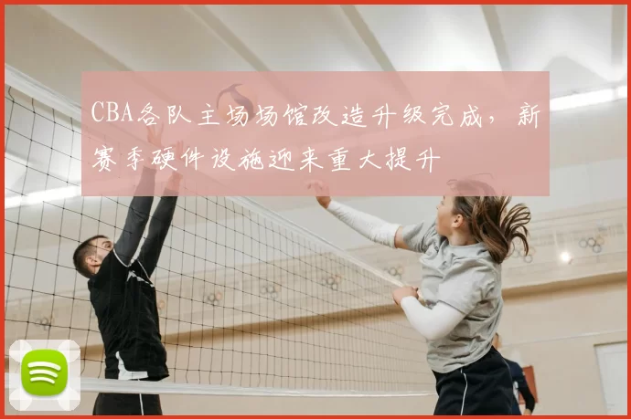 CBA各队主场场馆改造升级完成，新赛季硬件设施迎来重大提升