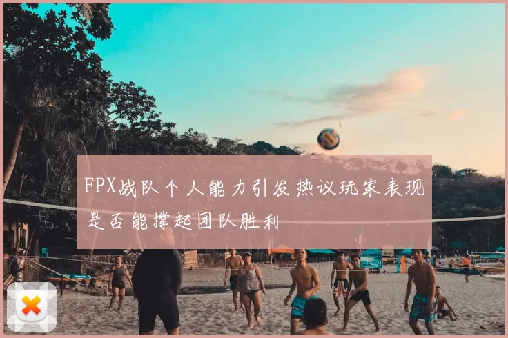 FPX战队个人能力引发热议玩家表现是否能撑起团队胜利