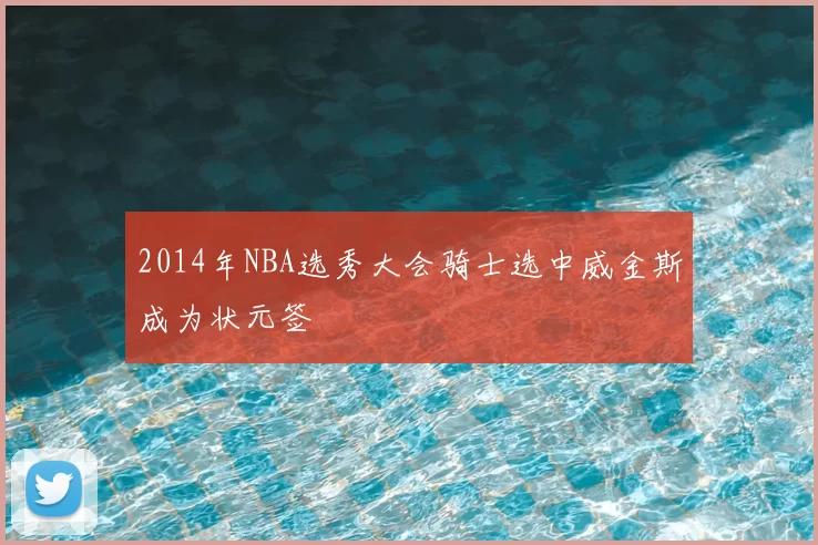 2014年NBA选秀大会骑士选中威金斯成为状元签