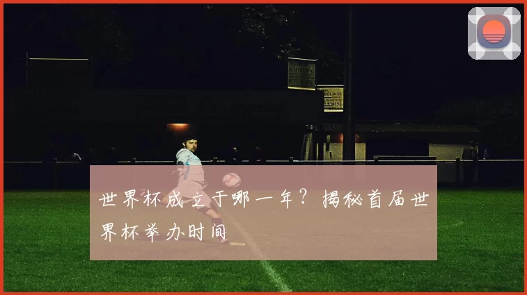 世界杯成立于哪一年?揭秘首届世界杯举办时间