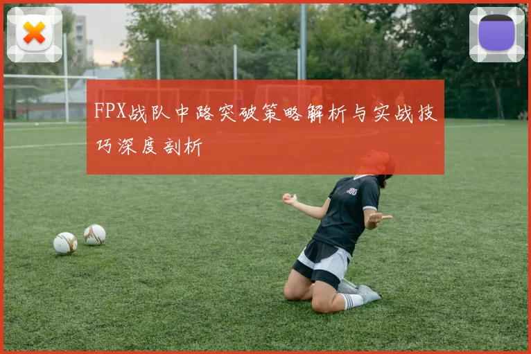 FPX战队中路突破策略解析与实战技巧深度剖析