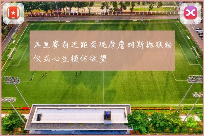 库里赛前近距离观摩詹姆斯抛镁粉仪式心生模仿欲望