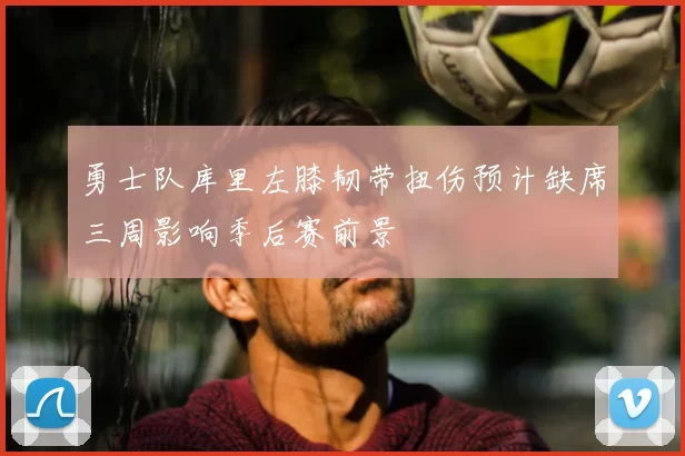 勇士队库里左膝韧带扭伤预计缺席三周影响季后赛前景