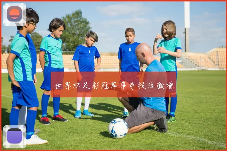 世界杯足彩冠军争夺投注激增