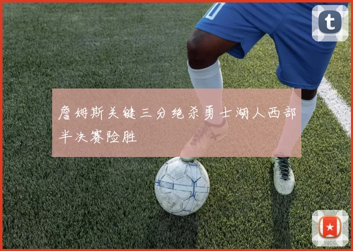 詹姆斯关键三分绝杀勇士湖人西部半决赛险胜